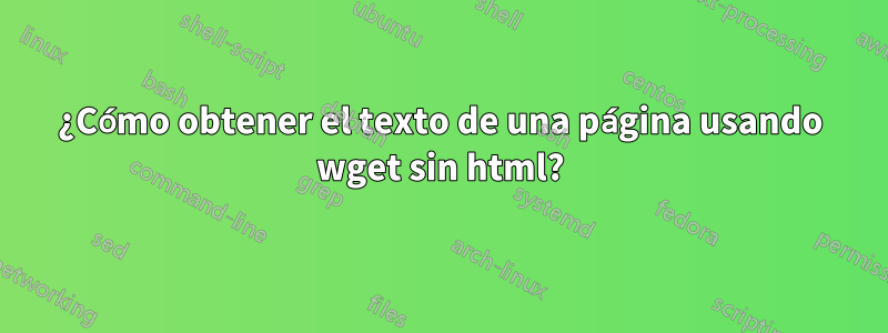 ¿Cómo obtener el texto de una página usando wget sin html?