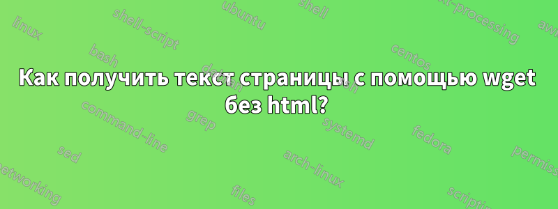 Как получить текст страницы с помощью wget без html?