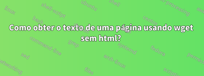 Como obter o texto de uma página usando wget sem html?