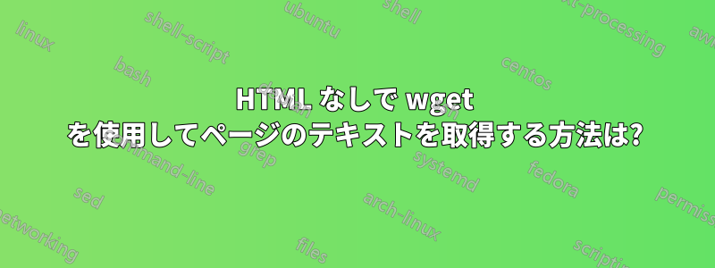 HTML なしで wget を使用してページのテキストを取得する方法は?