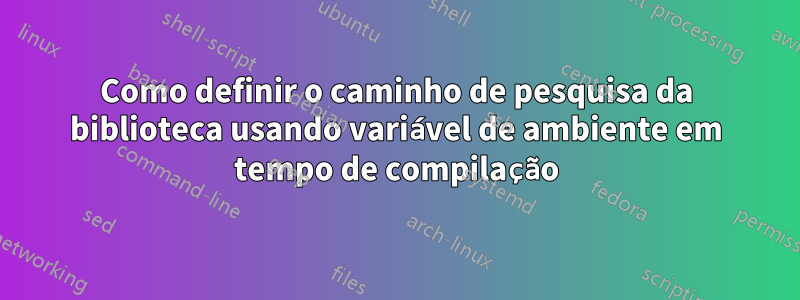 Como definir o caminho de pesquisa da biblioteca usando variável de ambiente em tempo de compilação