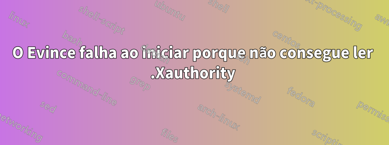 O Evince falha ao iniciar porque não consegue ler .Xauthority