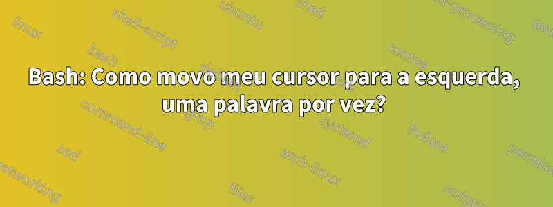 Bash: Como movo meu cursor para a esquerda, uma palavra por vez?