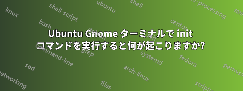 Ubuntu Gnome ターミナルで init コマンドを実行すると何が起こりますか?