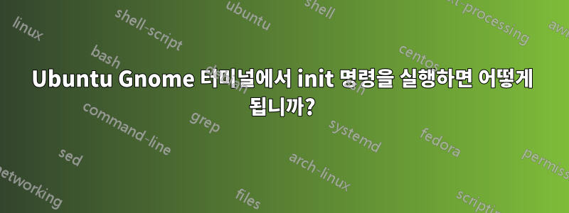 Ubuntu Gnome 터미널에서 init 명령을 실행하면 어떻게 됩니까?