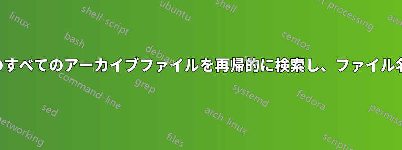 さまざまなアーカイブ形式のすべてのアーカイブファイルを再帰的に検索し、ファイル名のパターンを検索します。