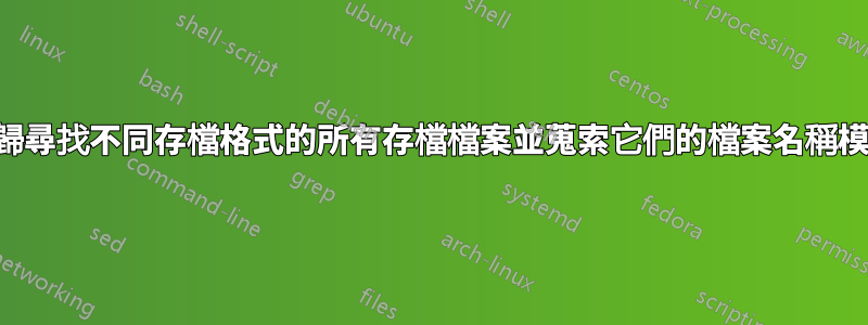 遞歸尋找不同存檔格式的所有存檔檔案並蒐索它們的檔案名稱模式