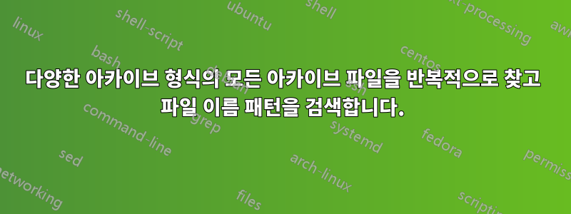 다양한 아카이브 형식의 모든 아카이브 파일을 반복적으로 찾고 파일 이름 패턴을 검색합니다.