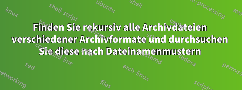 Finden Sie rekursiv alle Archivdateien verschiedener Archivformate und durchsuchen Sie diese nach Dateinamenmustern