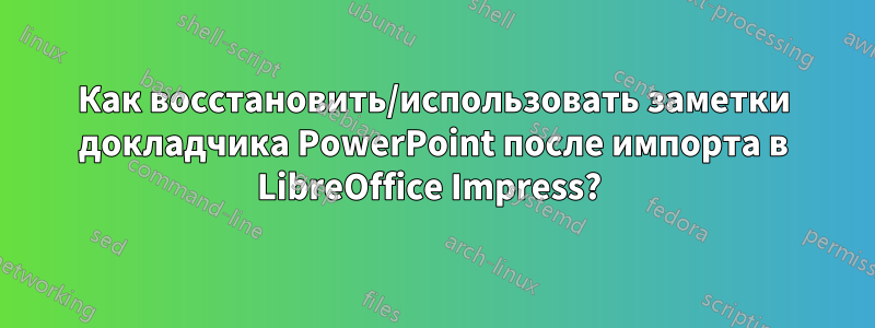 Как восстановить/использовать заметки докладчика PowerPoint после импорта в LibreOffice Impress? 