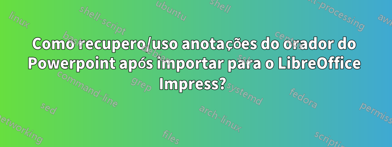 Como recupero/uso anotações do orador do Powerpoint após importar para o LibreOffice Impress? 