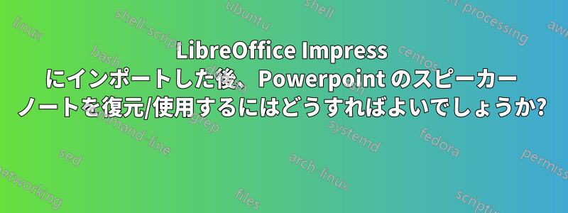 LibreOffice Impress にインポートした後、Powerpoint のスピーカー ノートを復元/使用するにはどうすればよいでしょうか? 