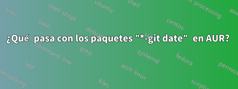 ¿Qué pasa con los paquetes "*-git date" en AUR?