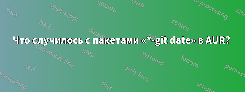 Что случилось с пакетами «*-git date» в AUR?