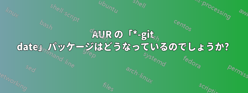 AUR の「*-git date」パッケージはどうなっているのでしょうか?