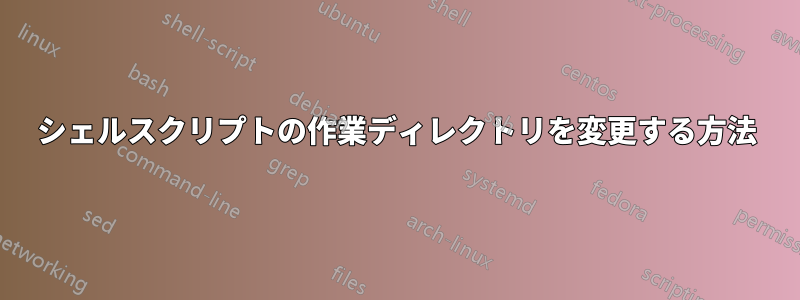 シェルスクリプトの作業ディレクトリを変更する方法
