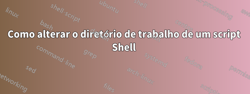 Como alterar o diretório de trabalho de um script Shell