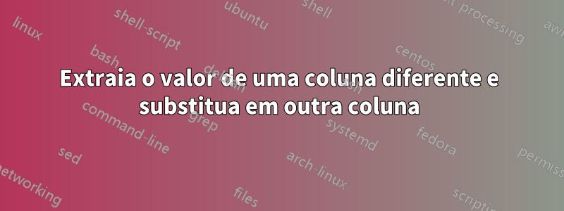 Extraia o valor de uma coluna diferente e substitua em outra coluna