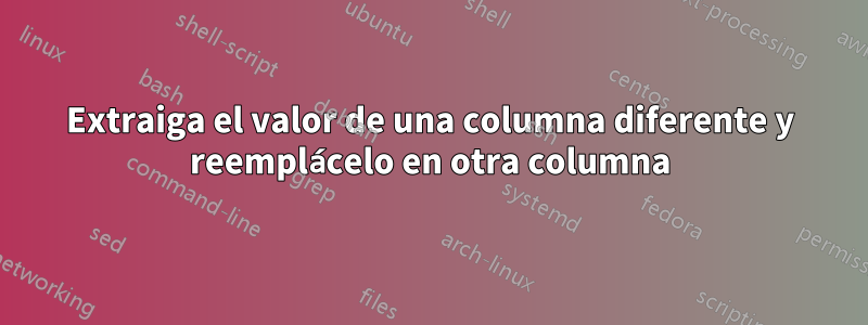 Extraiga el valor de una columna diferente y reemplácelo en otra columna