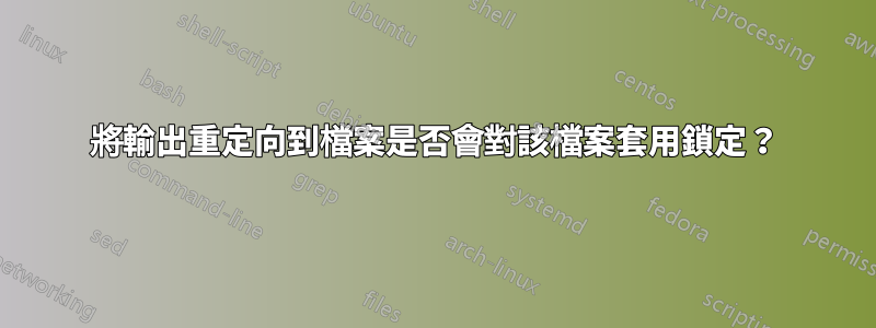 將輸出重定向到檔案是否會對該檔案套用鎖定？