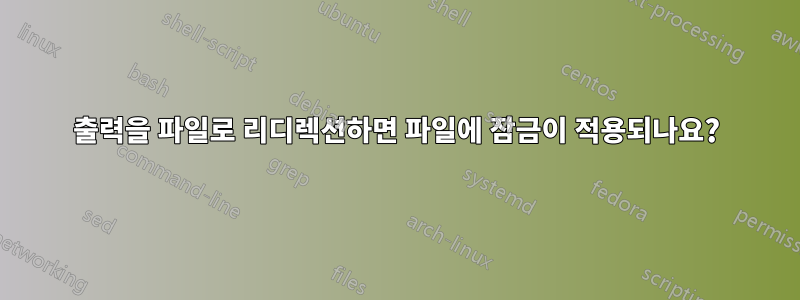 출력을 파일로 리디렉션하면 파일에 잠금이 적용되나요?