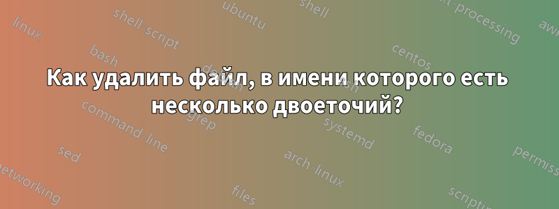 Как удалить файл, в имени которого есть несколько двоеточий?