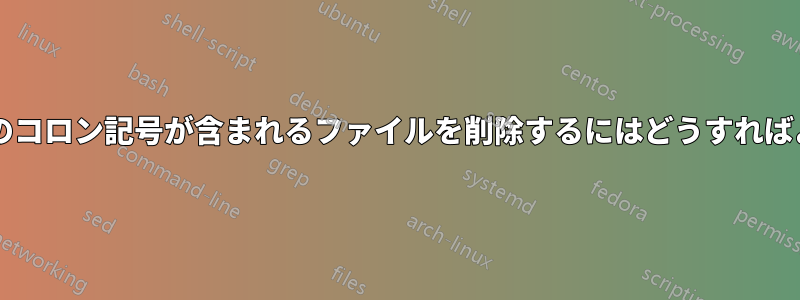 名前に複数のコロン記号が含まれるファイルを削除するにはどうすればよいですか?