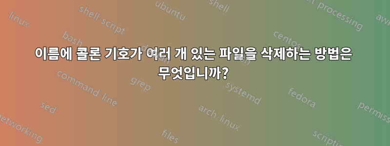 이름에 콜론 기호가 여러 개 있는 파일을 삭제하는 방법은 무엇입니까?