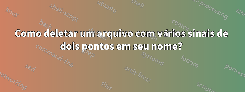 Como deletar um arquivo com vários sinais de dois pontos em seu nome?