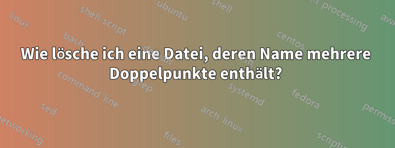 Wie lösche ich eine Datei, deren Name mehrere Doppelpunkte enthält?