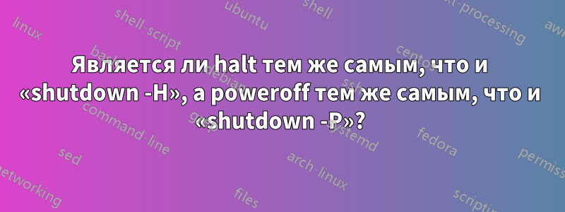 Является ли halt тем же самым, что и «shutdown -H», а poweroff тем же самым, что и «shutdown -P»?