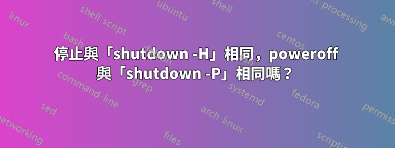 停止與「shutdown -H」相同，poweroff 與「shutdown -P」相同嗎？