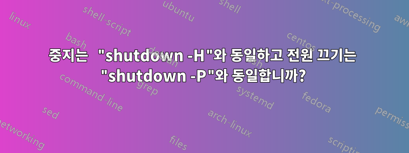 중지는 "shutdown -H"와 동일하고 전원 끄기는 "shutdown -P"와 동일합니까?