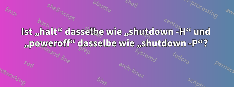 Ist „halt“ dasselbe wie „shutdown -H“ und „poweroff“ dasselbe wie „shutdown -P“?