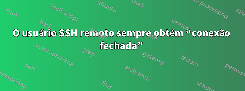 O usuário SSH remoto sempre obtém “conexão fechada”