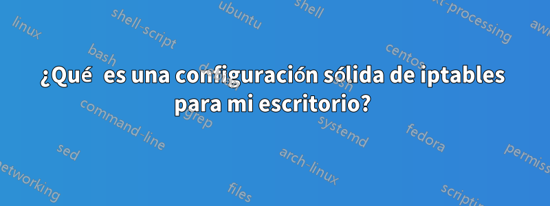 ¿Qué es una configuración sólida de iptables para mi escritorio?