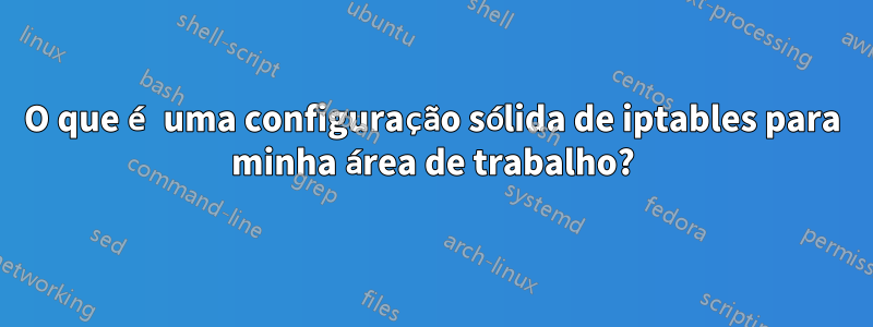 O que é uma configuração sólida de iptables para minha área de trabalho?