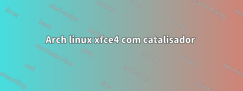 Arch linux xfce4 com catalisador