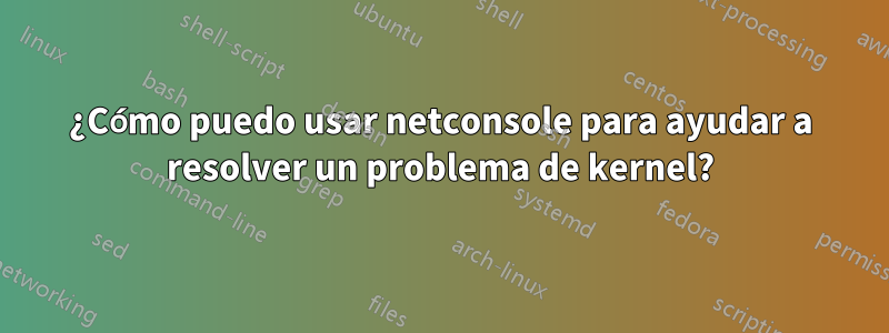 ¿Cómo puedo usar netconsole para ayudar a resolver un problema de kernel?