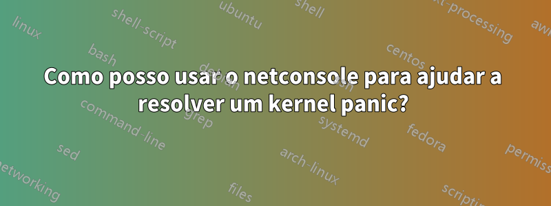 Como posso usar o netconsole para ajudar a resolver um kernel panic?