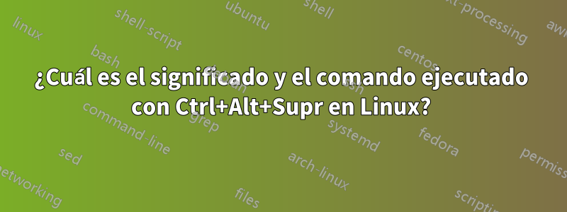 ¿Cuál es el significado y el comando ejecutado con Ctrl+Alt+Supr en Linux?