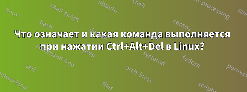 Что означает и какая команда выполняется при нажатии Ctrl+Alt+Del в Linux?