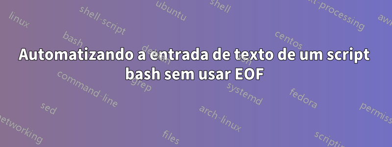 Automatizando a entrada de texto de um script bash sem usar EOF