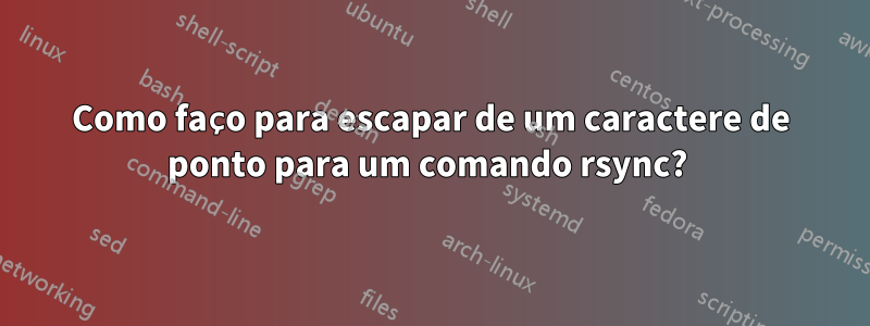 Como faço para escapar de um caractere de ponto para um comando rsync? 