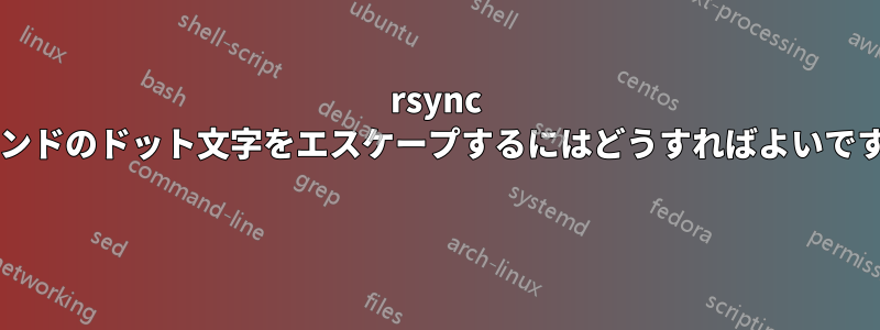 rsync コマンドのドット文字をエスケープするにはどうすればよいですか? 