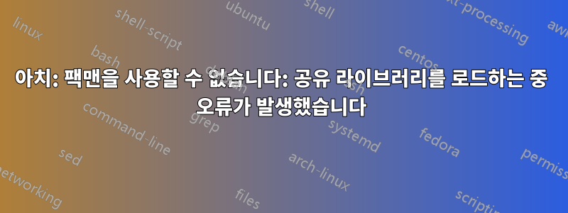 아치: 팩맨을 사용할 수 없습니다: 공유 라이브러리를 로드하는 중 오류가 발생했습니다