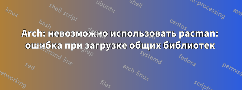 Arch: невозможно использовать pacman: ошибка при загрузке общих библиотек