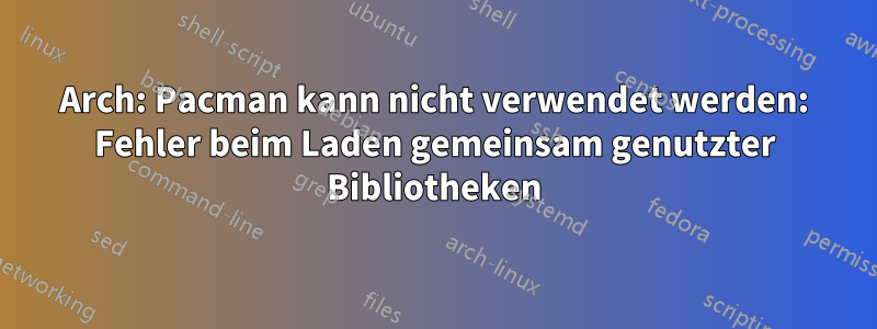 Arch: Pacman kann nicht verwendet werden: Fehler beim Laden gemeinsam genutzter Bibliotheken