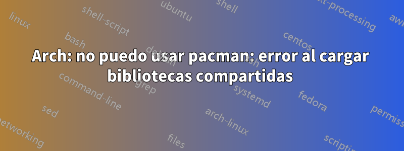 Arch: no puedo usar pacman: error al cargar bibliotecas compartidas