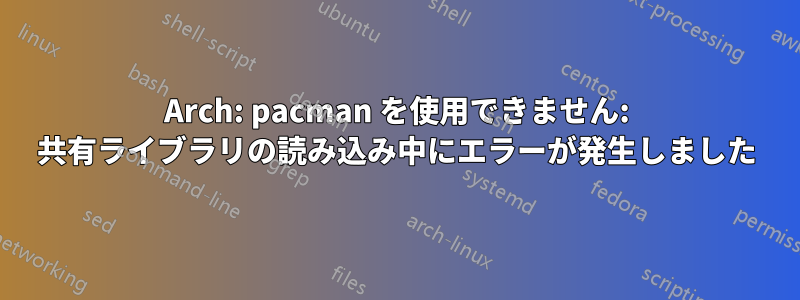 Arch: pacman を使用できません: 共有ライブラリの読み込み中にエラーが発生しました